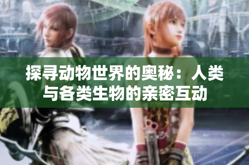 探尋動(dòng)物世界的奧秘：人類與各類生物的親密互動(dòng)