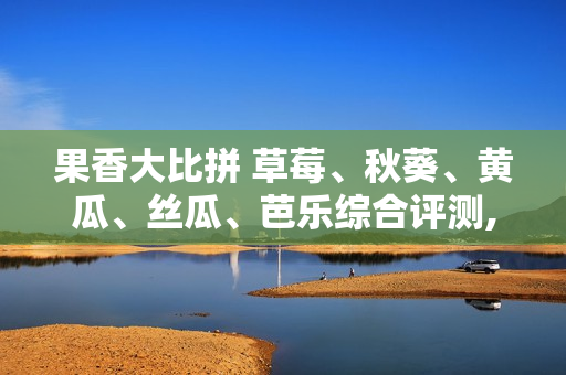 果香大比拼 草莓、秋葵、黃瓜、絲瓜、芭樂綜合評(píng)測(cè), 誰是最佳的夏日水果？
