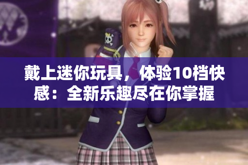 戴上迷你玩具，體驗(yàn)10檔快感：全新樂趣盡在你掌握