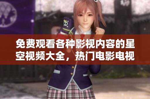 免費(fèi)觀看各種影視內(nèi)容的星空視頻大全，熱門電影電視劇盡在其中