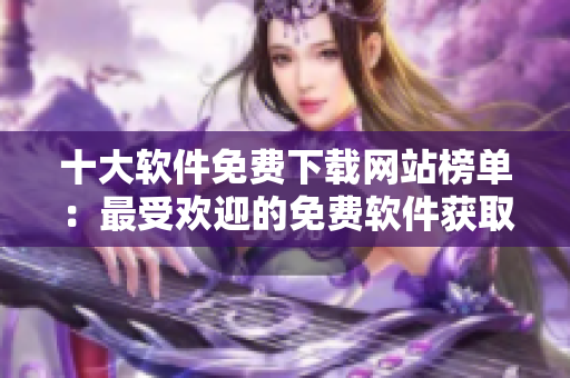 十大軟件免費(fèi)下載網(wǎng)站榜單：最受歡迎的免費(fèi)軟件獲取平臺(tái)