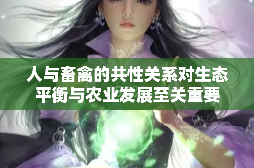 人與畜禽的共性關系對生態(tài)平衡與農(nóng)業(yè)發(fā)展至關重要