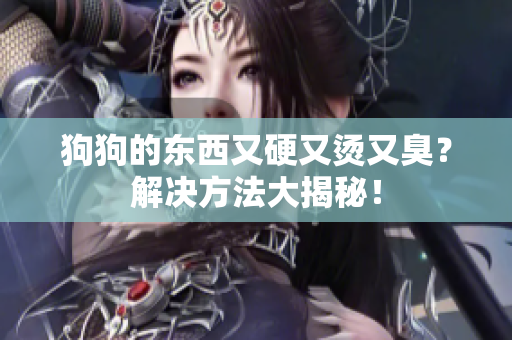 狗狗的東西又硬又燙又臭？解決方法大揭秘！