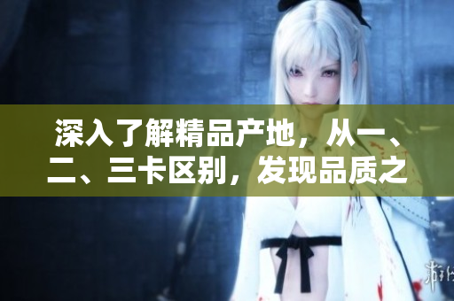 深入了解精品產(chǎn)地，從一、二、三卡區(qū)別，發(fā)現(xiàn)品質(zhì)之間的差異
