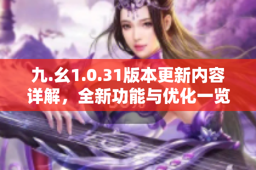 九.幺1.0.31版本更新內(nèi)容詳解，全新功能與優(yōu)化一覽