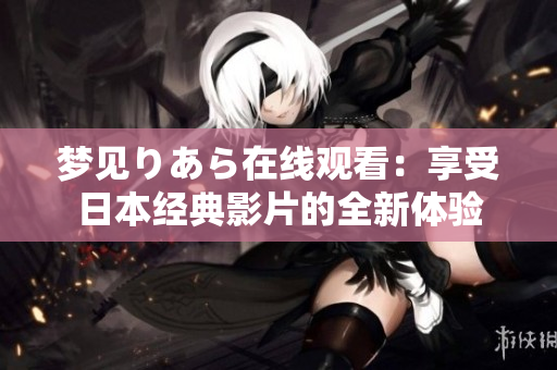 夢見りあら在線觀看：享受日本經(jīng)典影片的全新體驗