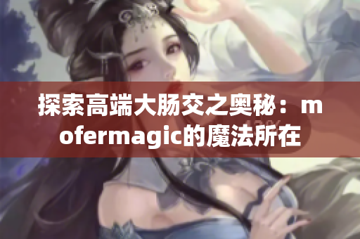 探索高端大腸交之奧秘：mofermagic的魔法所在