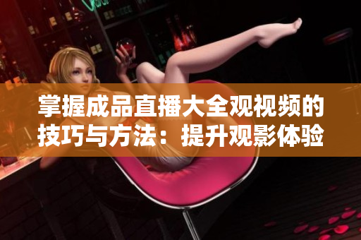 掌握成品直播大全觀視頻的技巧與方法：提升觀影體驗的實用指南