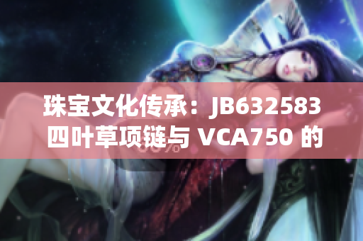 珠寶文化傳承：JB632583 四葉草項鏈與 VCA750 的珠寶對話