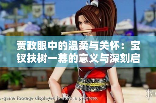 賈政眼中的溫柔與關(guān)懷：寶釵扶樹一幕的意義與深刻啟示