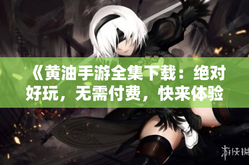 《黃油手游全集下載：絕對好玩，無需付費，快來體驗吧！》