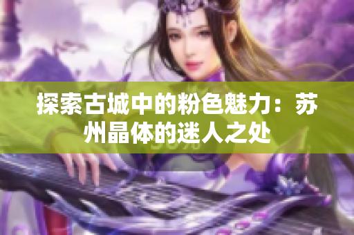 探索古城中的粉色魅力：蘇州晶體的迷人之處