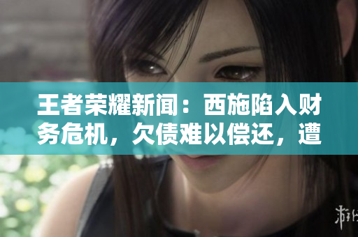 王者榮耀新聞：西施陷入財務(wù)危機，欠債難以償還，遭受經(jīng)濟壓力