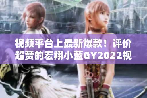 視頻平臺上最新爆款！評價超贊的宏翔小藍(lán)GY2022視頻，搶先看！