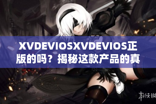 XVDEVIOSXVDEVIOS正版的嗎？揭秘這款產(chǎn)品的真實(shí)身份