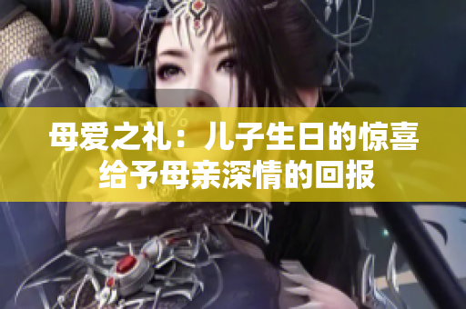 母愛(ài)之禮：兒子生日的驚喜 給予母親深情的回報(bào)