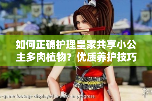 如何正確護(hù)理皇家共享小公主多肉植物？?jī)?yōu)質(zhì)養(yǎng)護(hù)技巧分享