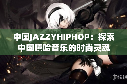 中國(guó)JAZZYHIPHOP：探索中國(guó)嘻哈音樂(lè)的時(shí)尚靈魂
