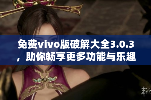 免費(fèi)vivo版破解大全3.0.3，助你暢享更多功能與樂(lè)趣！