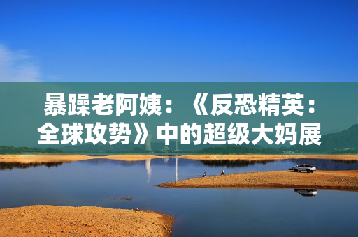 暴躁老阿姨：《反恐精英：全球攻勢(shì)》中的超級(jí)大媽展現(xiàn)出的游戲技藝