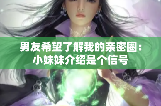 男友希望了解我的親密圈：小妹妹介紹是個(gè)信號(hào)