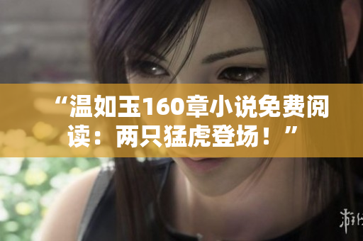 “溫如玉160章小說(shuō)免費(fèi)閱讀：兩只猛虎登場(chǎng)！”