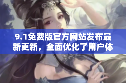 9.1免費(fèi)版官方網(wǎng)站發(fā)布最新更新，全面優(yōu)化了用戶體驗(yàn)