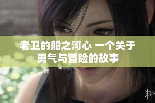 老衛(wèi)的船之河心 一個(gè)關(guān)于勇氣與冒險(xiǎn)的故事