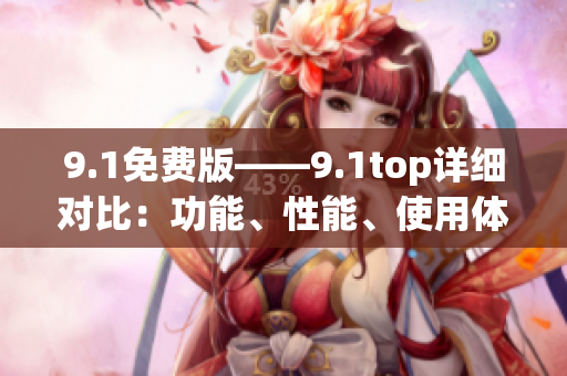 9.1免費(fèi)版——9.1top詳細(xì)對(duì)比：功能、性能、使用體驗(yàn)對(duì)比