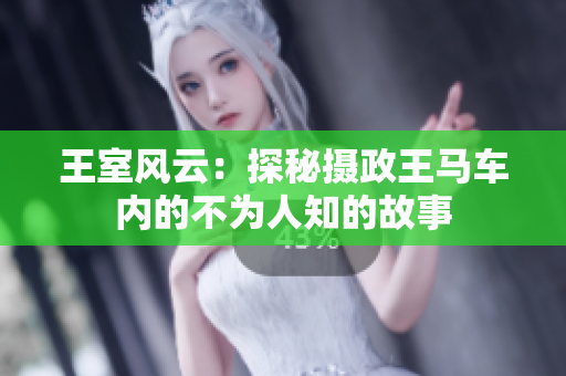 王室風(fēng)云：探秘?cái)z政王馬車內(nèi)的不為人知的故事