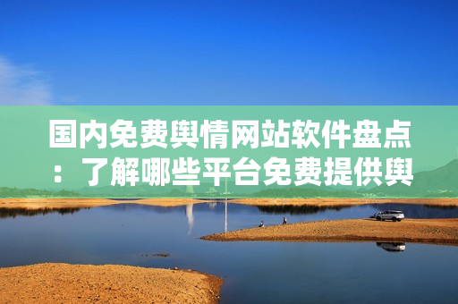 國內(nèi)免費(fèi)輿情網(wǎng)站軟件盤點(diǎn)：了解哪些平臺免費(fèi)提供輿情監(jiān)測服務(wù)