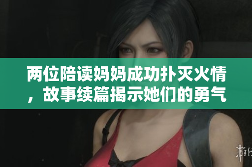 兩位陪讀媽媽成功撲滅火情，故事續(xù)篇揭示她們的勇氣與毅力