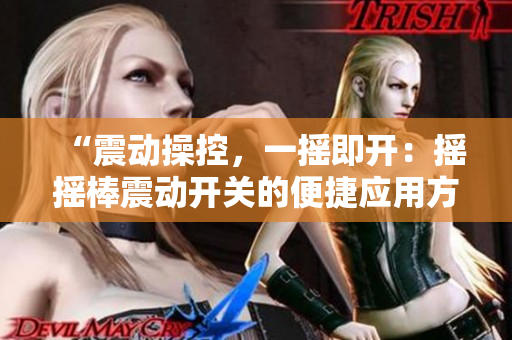 “震動操控，一搖即開：搖搖棒震動開關(guān)的便捷應(yīng)用方式解析”