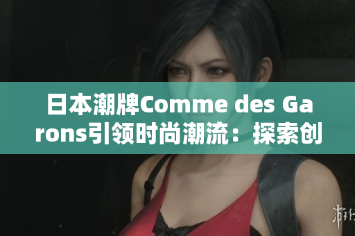 日本潮牌Comme des Garons引領(lǐng)時(shí)尚潮流：探索創(chuàng)新設(shè)計(jì)與獨(dú)特風(fēng)格