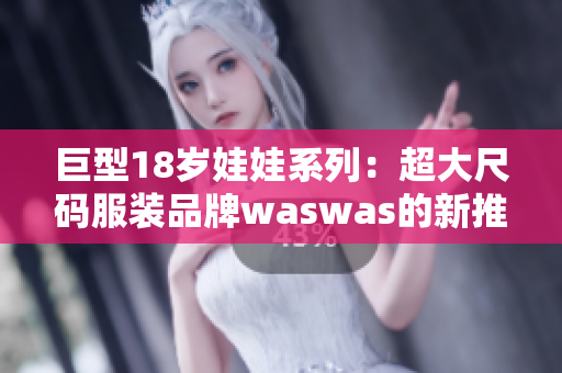 巨型18歲娃娃系列：超大尺碼服裝品牌waswas的新推出