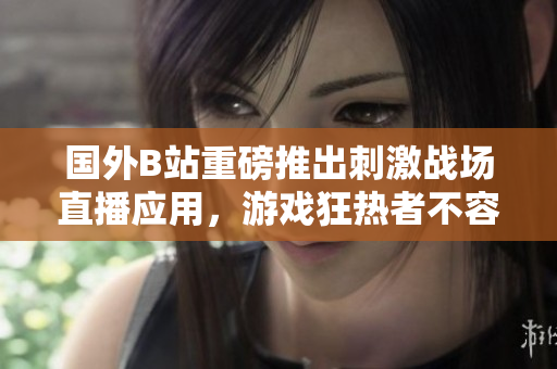 國(guó)外B站重磅推出刺激戰(zhàn)場(chǎng)直播應(yīng)用，游戲狂熱者不容錯(cuò)過(guò)！