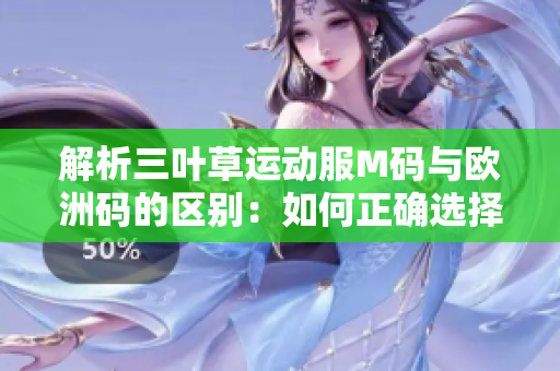 解析三葉草運(yùn)動(dòng)服M碼與歐洲碼的區(qū)別：如何正確選擇尺碼？