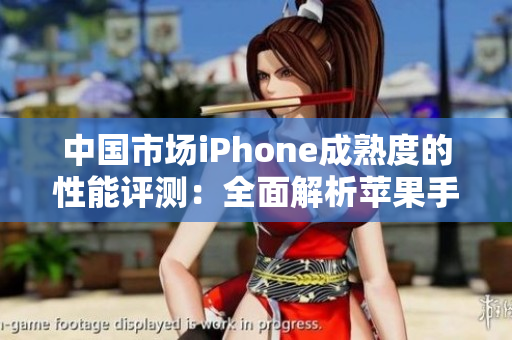 中國市場iPhone成熟度的性能評測：全面解析蘋果手機在中國的表現(xiàn)