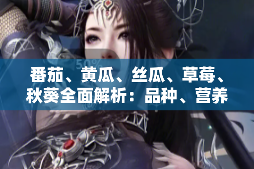 番茄、黃瓜、絲瓜、草莓、秋葵全面解析：品種、營養(yǎng)與用途一網(wǎng)打盡
