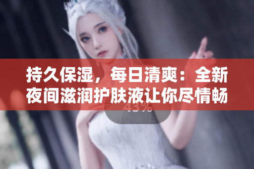 持久保濕，每日清爽：全新夜間滋潤護膚液讓你盡情暢享夜夜美肌