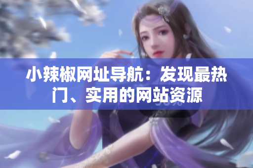 小辣椒網(wǎng)址導航：發(fā)現(xiàn)最熱門、實用的網(wǎng)站資源