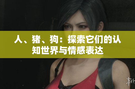 人、豬、狗：探索它們的認知世界與情感表達