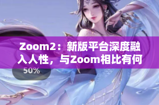 Zoom2：新版平臺深度融入人性，與Zoom相比有何不同？