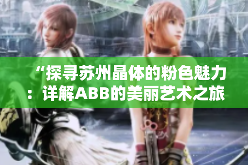“探尋蘇州晶體的粉色魅力：詳解ABB的美麗藝術(shù)之旅”