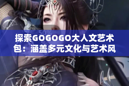探索GOGOGO大人文藝術(shù)包：涵蓋多元文化與藝術(shù)風格