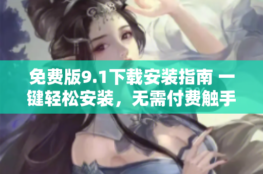 免費版9.1下載安裝指南 一鍵輕松安裝，無需付費觸手可及