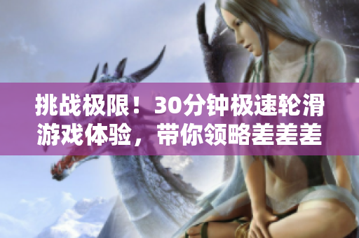 挑戰(zhàn)極限！30分鐘極速輪滑游戲體驗，帶你領(lǐng)略差差差不同的刺激與樂趣！