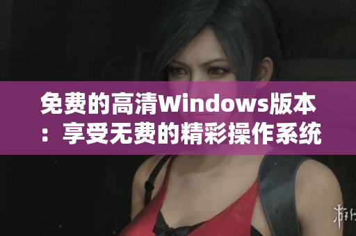 免費的高清Windows版本：享受無費的精彩操作系統(tǒng)
