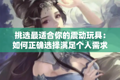 挑選最適合你的震動玩具：如何正確選擇滿足個人需求的性玩具