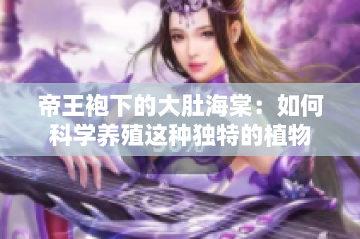帝王袍下的大肚海棠：如何科學(xué)養(yǎng)殖這種獨特的植物